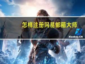 怎样注册网易邮箱大师（怎样注册网易邮箱）