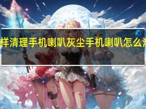 怎样清理手机喇叭灰尘 手机喇叭怎么清理灰尘