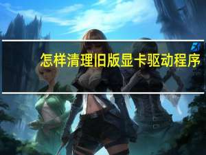 怎样清理旧版显卡驱动程序