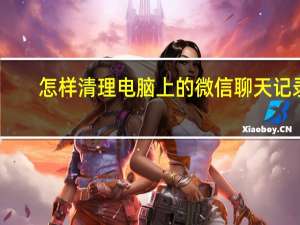 怎样清理电脑上的微信聊天记录（怎样清理电脑内存）