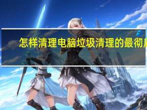 怎样清理电脑垃圾清理的最彻底（最好用的手机垃圾清理软件）