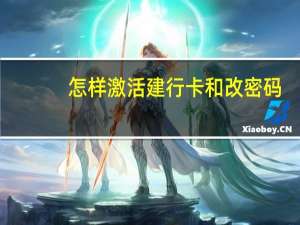 怎样激活建行卡和改密码（怎样激活建行信用卡）