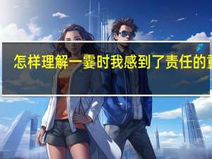 怎样理解一霎时我感到了责任的重大（一霎时我感到了责任的重大）