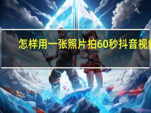 怎样用一张照片拍60秒抖音视频（抖音怎么发超过60秒的视频）