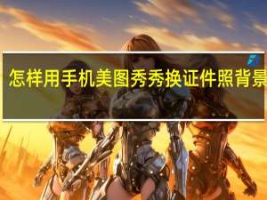 怎样用手机美图秀秀换证件照背景颜色（手机美图秀秀怎么换证件照背景）