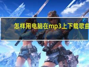 怎样用电脑在mp3上下载歌曲（MP3怎样在电脑上下载歌曲）