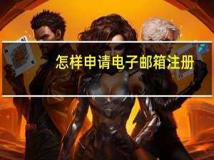 怎样申请电子邮箱注册（怎样申请电子邮箱）
