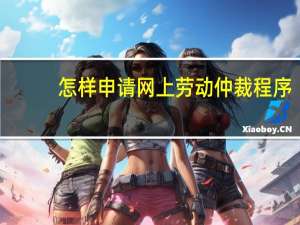 怎样申请网上劳动仲裁程序