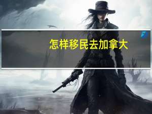 怎样移民去加拿大