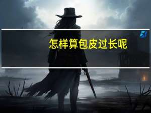 怎样算包皮过长呢（怎么样算包皮过长）