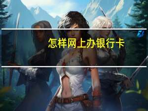 怎样网上办银行卡（谁知道网上办银行卡要怎么办理）
