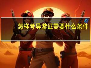 怎样考导游证需要什么条件