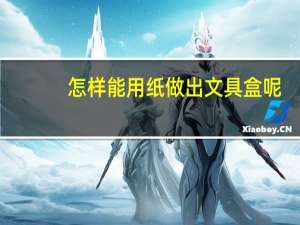 怎样能用纸做出文具盒呢
