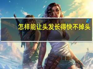 怎样能让头发长得快不掉头（怎样能让头发长得快）