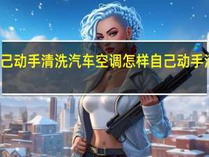 怎样自己动手清洗汽车空调 怎样自己动手清洗汽车空调