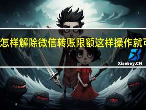 怎样解除微信转账限额 这样操作就可以了