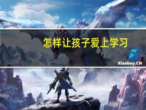 怎样让孩子爱上学习（如何让孩子爱上学习）