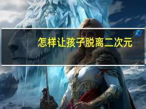 怎样让孩子脱离二次元