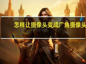 怎样让摄像头变成广角摄像头