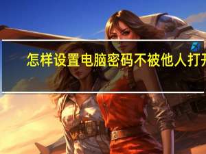 怎样设置电脑密码不被他人打开（怎样设置电脑密码）