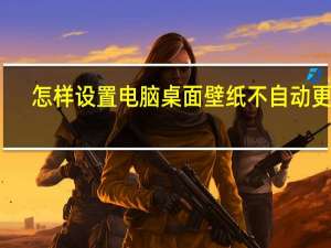 怎样设置电脑桌面壁纸不自动更换（怎样设置电脑桌面壁纸）