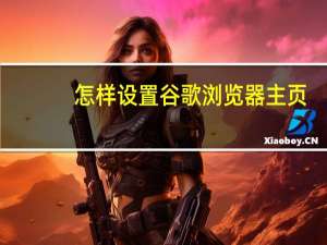 怎样设置谷歌浏览器主页（谷歌浏览器怎么设置主页）