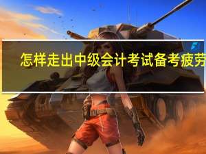 怎样走出中级会计考试备考疲劳期