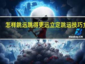 怎样跳远跳得更远立定跳远技巧女生（怎样跳远跳得更远）