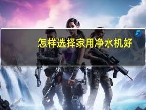 怎样选择家用净水机好