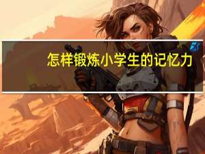 怎样锻炼小学生的记忆力
