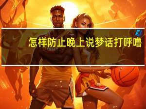 怎样防止晚上说梦话打呼噜（怎样防止晚上说梦话）