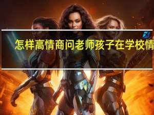 怎样高情商问老师孩子在学校情况