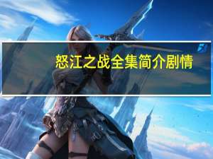 怒江之战全集简介剧情（怒江之战全集简介）