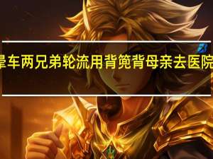 怕老母亲晕车两兄弟轮流用背篼背母亲去医院 到底什么情况呢