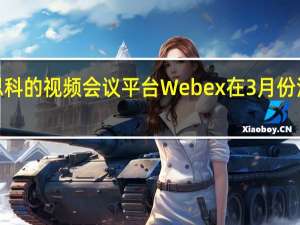 思科的视频会议平台Webex在3月份注册了3.24亿用户