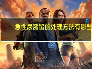 急性尿潴留的处理方法有哪些（急性尿潴留的处理方法）