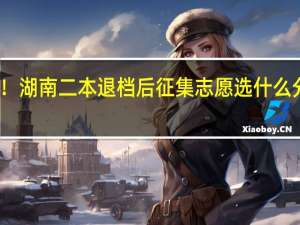 急死人！湖南二本退档后征集志愿选什么分数段的学校