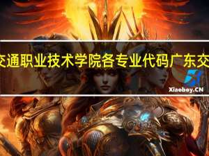 急求广东交通职业技术学院各专业代码 广东交通职业技术学院