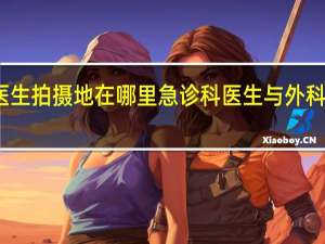 急诊科医生拍摄地在哪里 急诊科医生与外科医生有何差异