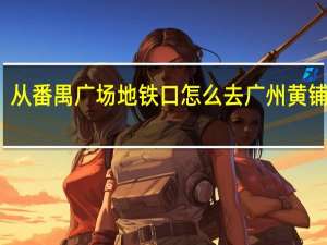 急！从番禺广场地铁口怎么去广州黄铺文冲船厂