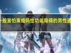 性无能的男人一般害怕离婚吗 性功能障碍的男性通常对离婚感到恐惧吗？