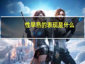 性早熟的表现是什么（性早熟的表现）