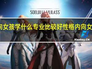 性格内向女孩学什么专业比较好性格内向女孩学啥专业好