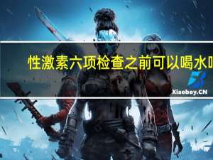 性激素六项检查之前可以喝水吗（查性激素六项的最佳时间能不能喝水）