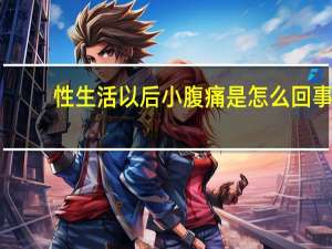 性生活以后小腹痛是怎么回事（性生活过后小腹疼痛是怎么回事）