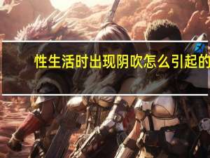 性生活时出现阴吹怎么引起的（性生活时出现阴吹怎么引起的）