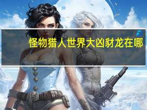 怪物猎人世界大凶豺龙在哪