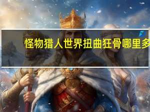 怪物猎人世界扭曲狂骨哪里多