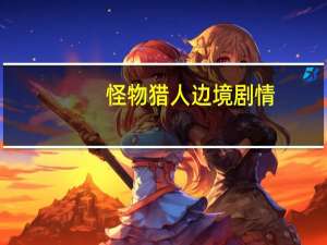 怪物猎人边境剧情（怪物猎人——边境简介）