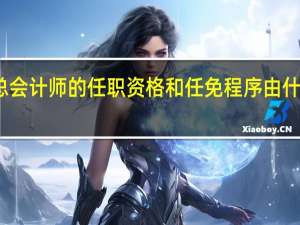 总会计师的任职资格和任免程序由什么规定（总会计师的任职资格）